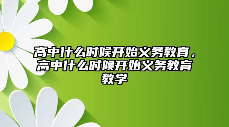 高中什么時候開始義務(wù)教育，高中什么時候開始義務(wù)教育教學