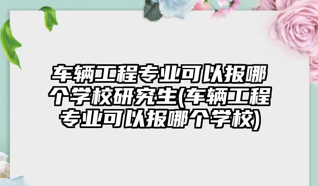 車(chē)輛工程專業(yè)可以報(bào)哪個(gè)學(xué)校研究生(車(chē)輛工程專業(yè)可以報(bào)哪個(gè)學(xué)校)