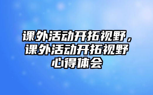 課外活動開拓視野，課外活動開拓視野心得體會