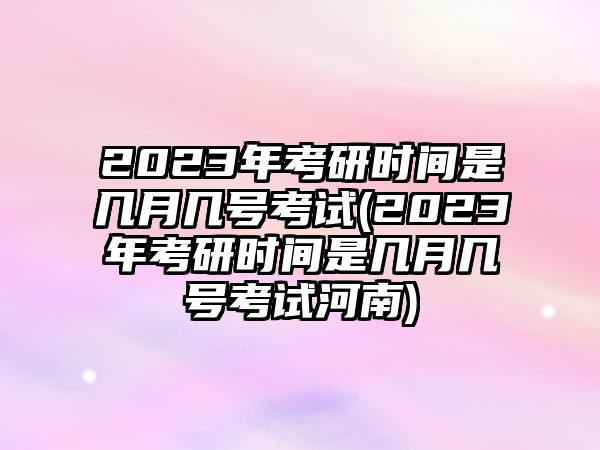 2023年考研時(shí)間是幾月幾號(hào)考試(2023年考研時(shí)間是幾月幾號(hào)考試河南)