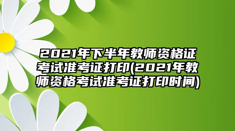 2021年下半年教師資格證考試準(zhǔn)考證打印(2021年教師資格考試準(zhǔn)考證打印時(shí)間)