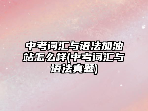 中考詞匯與語法加油站怎么樣(中考詞匯與語法真題)