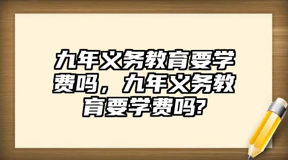 九年義務(wù)教育要學費嗎，九年義務(wù)教育要學費嗎?