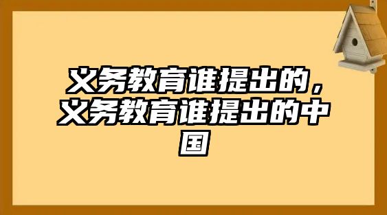 義務(wù)教育誰提出的，義務(wù)教育誰提出的中國