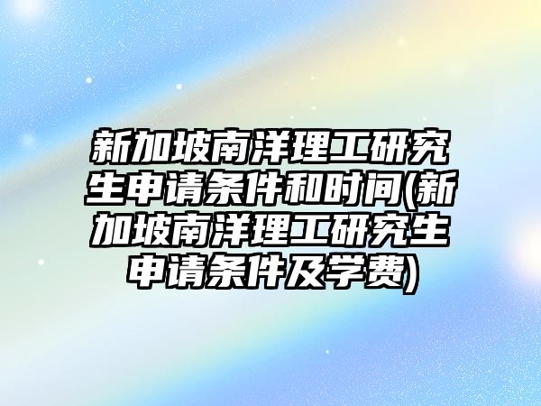 新加坡南洋理工研究生申請條件和時間(新加坡南洋理工研究生申請條件及學(xué)費(fèi))