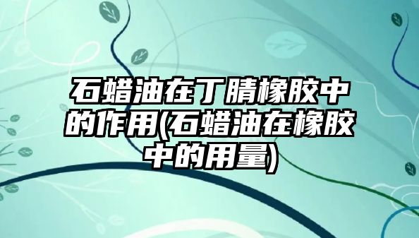 石蠟油在丁腈橡膠中的作用(石蠟油在橡膠中的用量)