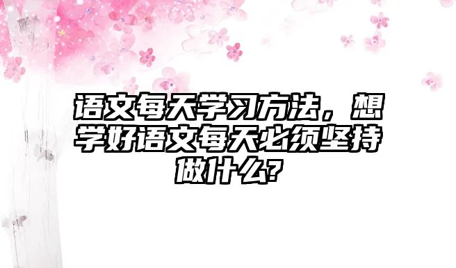 語文每天學(xué)習(xí)方法，想學(xué)好語文每天必須堅(jiān)持做什么?