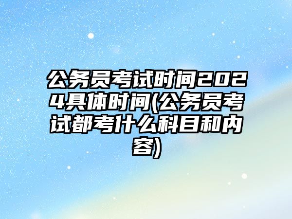 公務(wù)員考試時(shí)間2024具體時(shí)間(公務(wù)員考試都考什么科目和內(nèi)容)