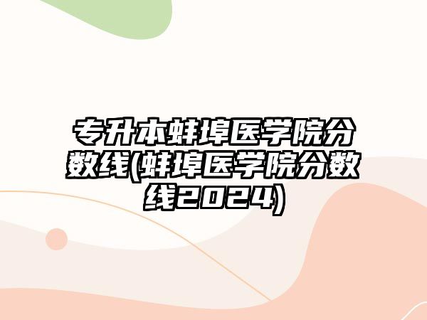 專升本蚌埠醫(yī)學(xué)院分?jǐn)?shù)線(蚌埠醫(yī)學(xué)院分?jǐn)?shù)線2024)