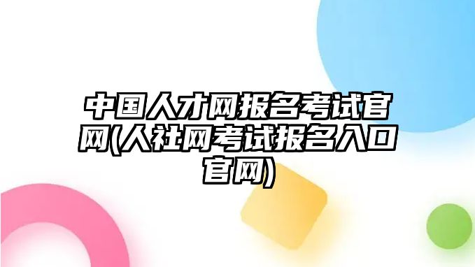 中國(guó)人才網(wǎng)報(bào)名考試官網(wǎng)(人社網(wǎng)考試報(bào)名入口官網(wǎng))