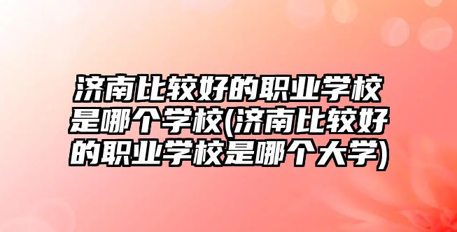 濟南比較好的職業(yè)學校是哪個學校(濟南比較好的職業(yè)學校是哪個大學)