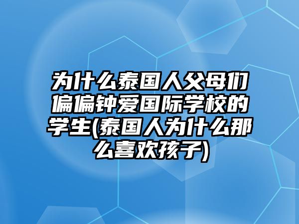 為什么泰國(guó)人父母?jìng)兤姁?ài)國(guó)際學(xué)校的學(xué)生(泰國(guó)人為什么那么喜歡孩子)