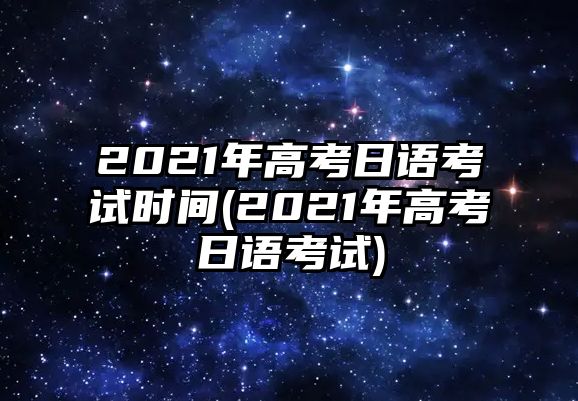 2021年高考日語(yǔ)考試時(shí)間(2021年高考日語(yǔ)考試)