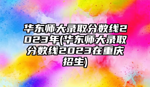 華東師大錄取分?jǐn)?shù)線2023年(華東師大錄取分?jǐn)?shù)線2023在重慶招生)