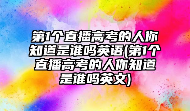 第1個(gè)直播高考的人你知道是誰嗎英語(第1個(gè)直播高考的人你知道是誰嗎英文)