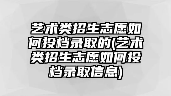 藝術(shù)類招生志愿如何投檔錄取的(藝術(shù)類招生志愿如何投檔錄取信息)