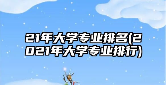 21年大學(xué)專業(yè)排名(2021年大學(xué)專業(yè)排行)