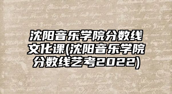 沈陽(yáng)音樂(lè)學(xué)院分?jǐn)?shù)線文化課(沈陽(yáng)音樂(lè)學(xué)院分?jǐn)?shù)線藝考2022)