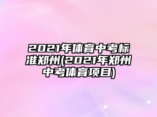 2021年體育中考標準鄭州(2021年鄭州中考體育項目)