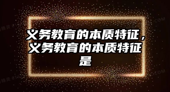 義務(wù)教育的本質(zhì)特征，義務(wù)教育的本質(zhì)特征是