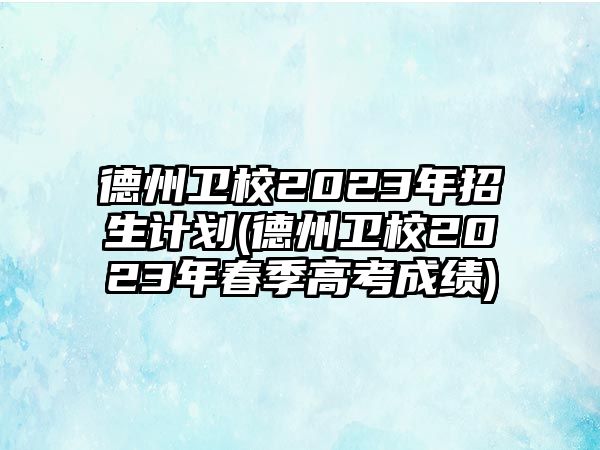 德州衛(wèi)校2023年招生計劃(德州衛(wèi)校2023年春季高考成績)