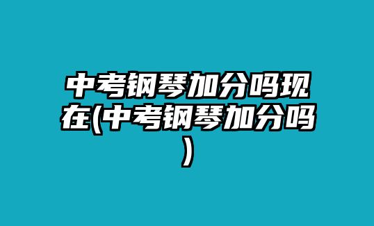 中考鋼琴加分嗎現(xiàn)在(中考鋼琴加分嗎)