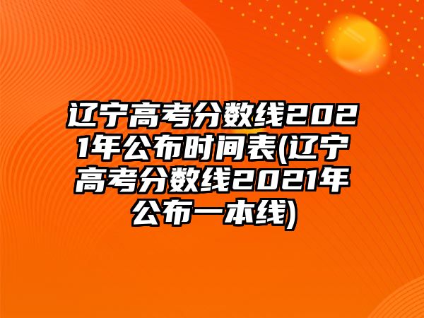 遼寧高考分?jǐn)?shù)線2021年公布時(shí)間表(遼寧高考分?jǐn)?shù)線2021年公布一本線)