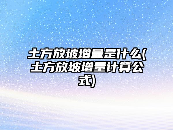 土方放坡增量是什么(土方放坡增量計算公式)