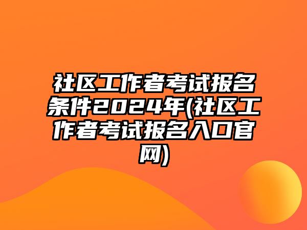 社區(qū)工作者考試報名條件2024年(社區(qū)工作者考試報名入口官網(wǎng))