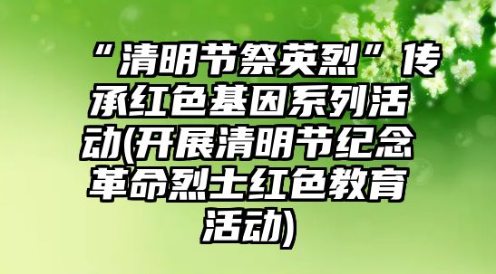 “清明節(jié)祭英烈”傳承紅色基因系列活動(開展清明節(jié)紀念革命烈士紅色教育活動)
