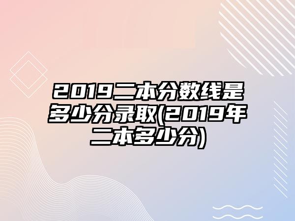 2019二本分數(shù)線是多少分錄取(2019年二本多少分)