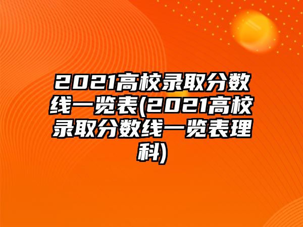 2021高校錄取分?jǐn)?shù)線一覽表(2021高校錄取分?jǐn)?shù)線一覽表理科)