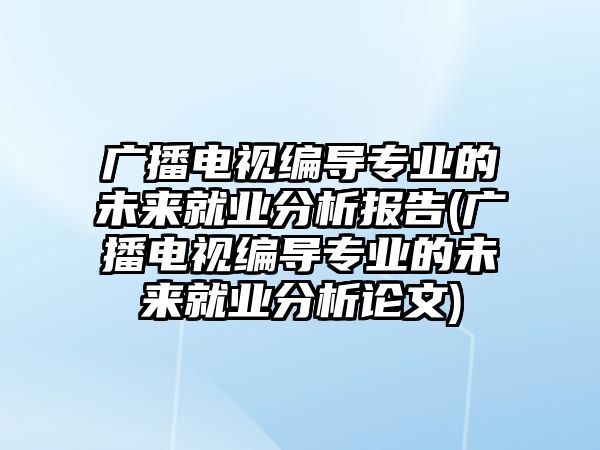 廣播電視編導專業(yè)的未來就業(yè)分析報告(廣播電視編導專業(yè)的未來就業(yè)分析論文)