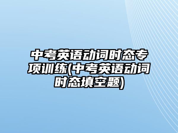 中考英語動(dòng)詞時(shí)態(tài)專項(xiàng)訓(xùn)練(中考英語動(dòng)詞時(shí)態(tài)填空題)