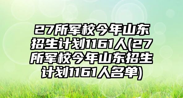 27所軍校今年山東招生計劃1161人(27所軍校今年山東招生計劃1161人名單)