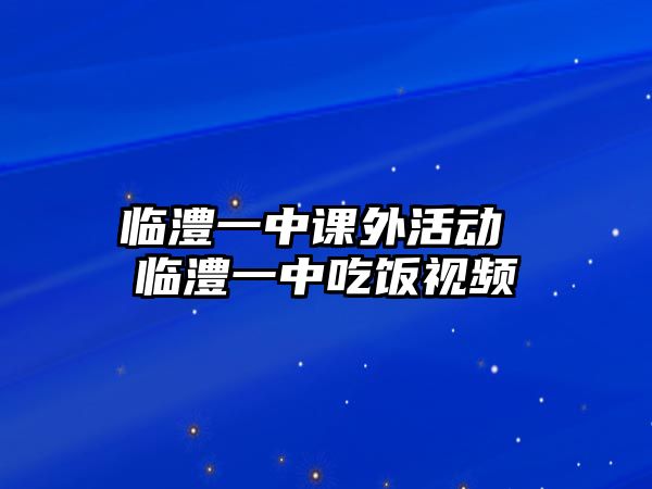 臨澧一中課外活動(dòng) 臨澧一中吃飯視頻