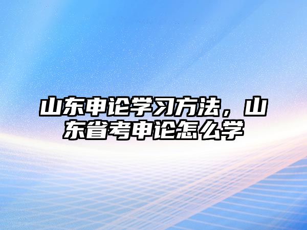 山東申論學(xué)習(xí)方法，山東省考申論怎么學(xué)