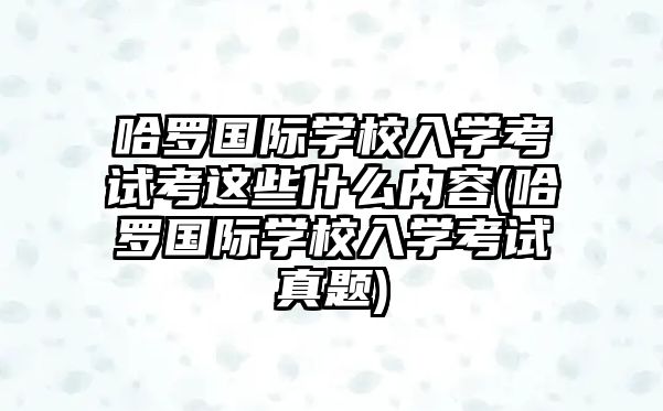 哈羅國際學校入學考試考這些什么內(nèi)容(哈羅國際學校入學考試真題)