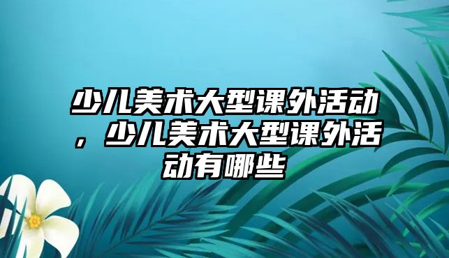 少兒美術(shù)大型課外活動，少兒美術(shù)大型課外活動有哪些