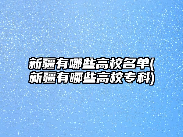 新疆有哪些高校名單(新疆有哪些高校?？?