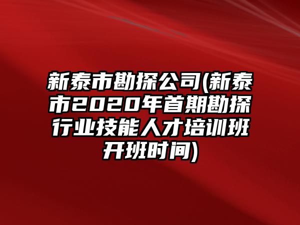 新泰市勘探公司(新泰市2020年首期勘探行業(yè)技能人才培訓(xùn)班開班時間)