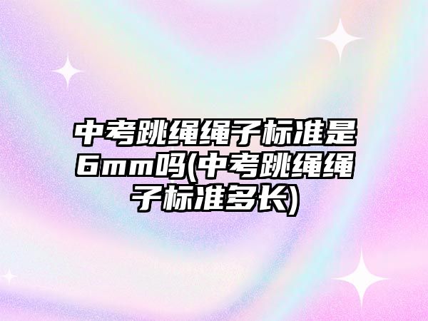 中考跳繩繩子標(biāo)準(zhǔn)是6mm嗎(中考跳繩繩子標(biāo)準(zhǔn)多長(zhǎng))