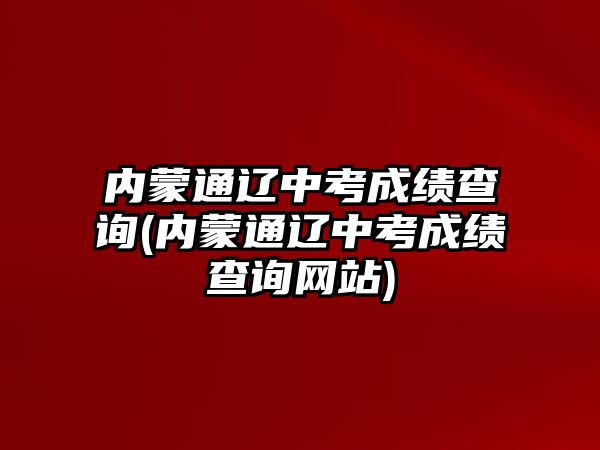 內蒙通遼中考成績查詢(內蒙通遼中考成績查詢網站)