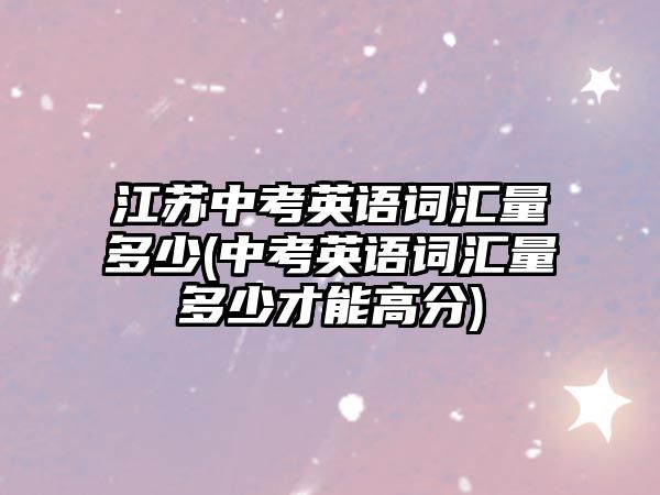 江蘇中考英語詞匯量多少(中考英語詞匯量多少才能高分)