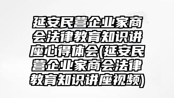 延安民營企業(yè)家商會(huì)法律教育知識(shí)講座心得體會(huì)(延安民營企業(yè)家商會(huì)法律教育知識(shí)講座視頻)