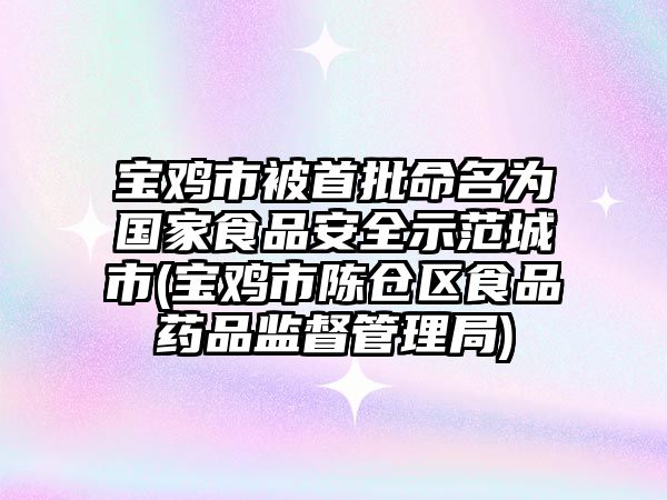 寶雞市被首批命名為國(guó)家食品安全示范城市(寶雞市陳倉(cāng)區(qū)食品藥品監(jiān)督管理局)