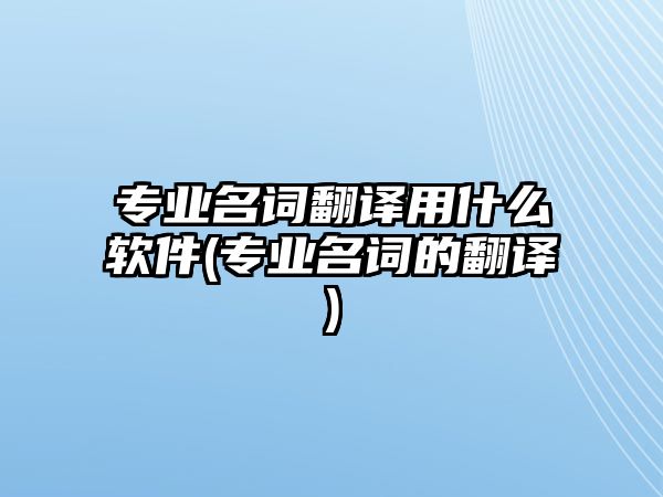 專業(yè)名詞翻譯用什么軟件(專業(yè)名詞的翻譯)