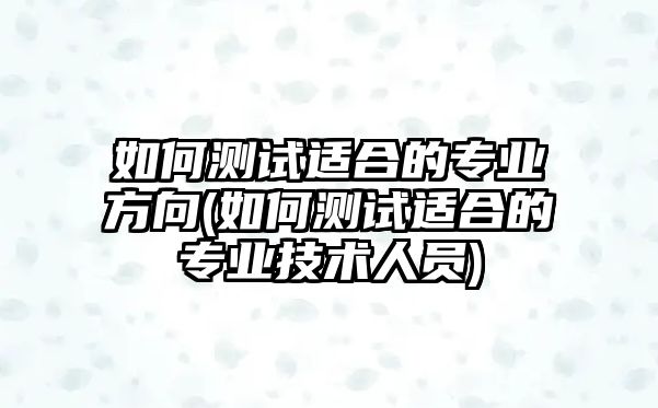 如何測試適合的專業(yè)方向(如何測試適合的專業(yè)技術人員)