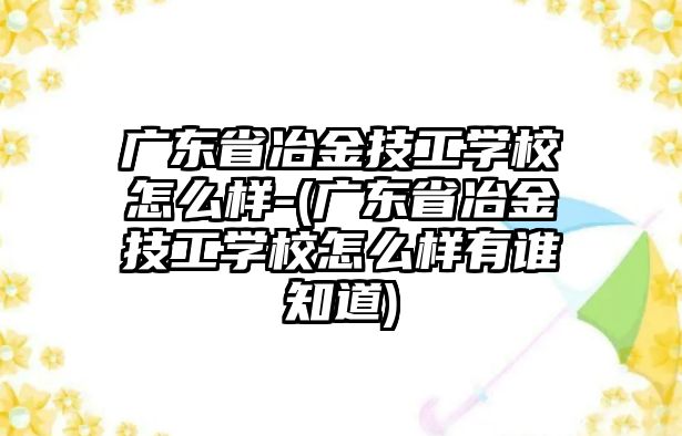 廣東省冶金技工學校怎么樣-(廣東省冶金技工學校怎么樣有誰知道)