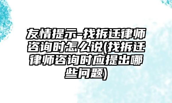 友情提示-找拆遷律師咨詢時怎么說(找拆遷律師咨詢時應提出哪些問題)